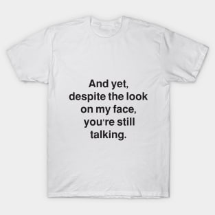 AND YET DESPITE THE LOOK ON MY FACE YOU'RE STILL TALKING T-Shirt